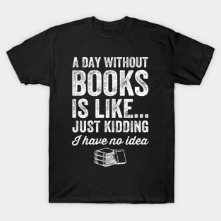 A day without books is like just kidding I have no idea T-Shirt